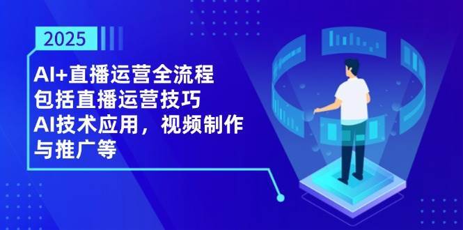 2025AI+直播运营全流程,包括直播运营技巧,AI技术应用,视频制作与推广等 2025AI+直播运营全流程,包括直播运营技巧,AI技术应用,视频制作与推广等