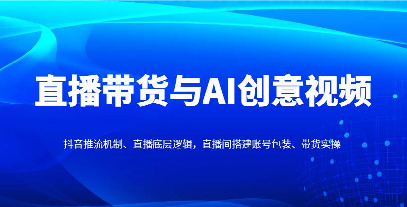 直播带货与AI创意视频,抖音推流机制、直播底层逻辑,直播间搭建账号包装、带货实操 直播带货与AI创意视频,抖音推流机制、直播底层逻辑,直播间搭建账号包装、带货实操