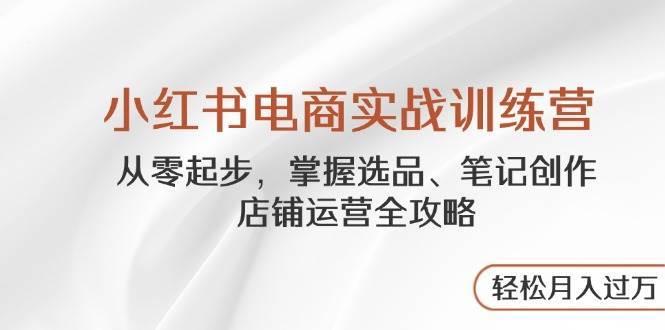 小红书电商实战训练营,从零起步,掌握选品、笔记创作、店铺运营全攻略,轻松月入过万 小红书电商实战训练营,从零起步,掌握选品、笔记创作、店铺运营全攻略,轻松月入过万