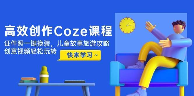 高效创作Coze课程,证件照一键换装,儿童故事旅游攻略,创意视频轻松玩转 高效创作Coze课程,证件照一键换装,儿童故事旅游攻略,创意视频轻松玩转