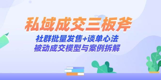私域成交三板斧:社群批量发售+谈单心法,被动成交模型与案例拆解 私域成交三板斧:社群批量发售+谈单心法,被动成交模型与案例拆解