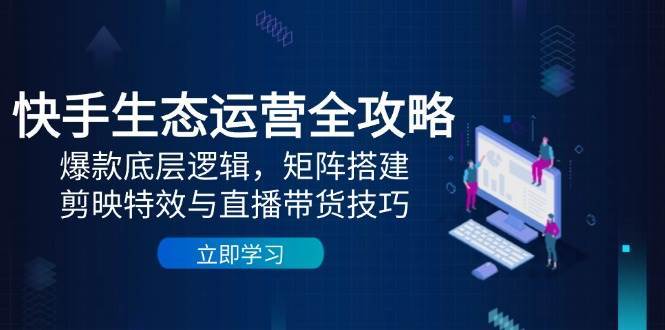 快手生态运营全攻略：爆款底层逻辑，矩阵搭建，剪映特效与直播带货技巧宝哥轻创业_网络项目库_分享创业资讯_最新免费网络项目资源宝哥网创资源项目库