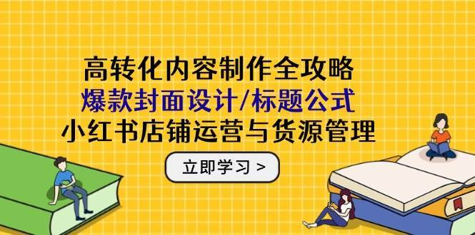 高转化内容制作全攻略:爆款封面设计/标题公式,小红书店铺运营与货源管理 高转化内容制作全攻略:爆款封面设计/标题公式,小红书店铺运营与货源管理