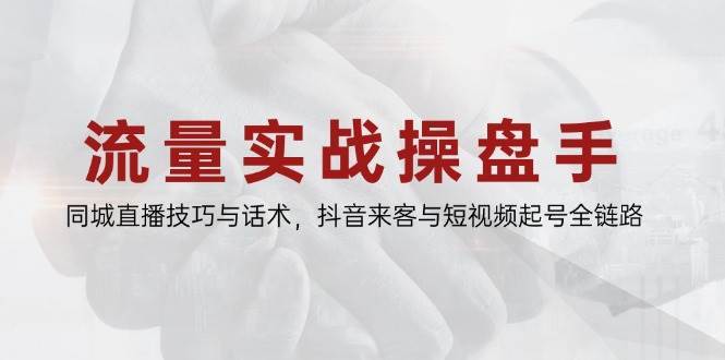 流量实战操盘手,同城直播技巧与话术,抖音来客与短视频起号全链路 流量实战操盘手,同城直播技巧与话术,抖音来客与短视频起号全链路