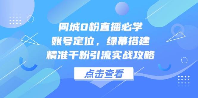 同城0粉直播必学,账号定位,绿幕搭建,精准千粉引流实战攻略 同城0粉直播必学,账号定位,绿幕搭建,精准千粉引流实战攻略
