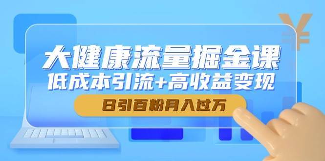 大健康流量掘金课，低成本引流+高收益变现，日引百粉月入过万宝哥轻创业_网络项目库_分享创业资讯_最新网创免费网络项目资源宝哥网创资源项目库