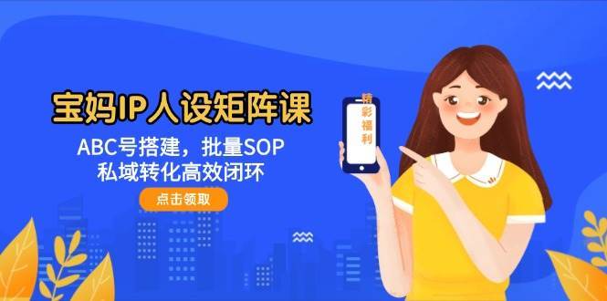宝妈IP人设矩阵课：ABC号搭建，批量SOP，私域转化高效闭环宝哥轻创业_网络项目库_分享创业资讯_最新网创免费网络项目资源宝哥网创资源项目库