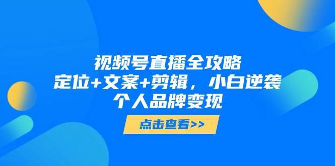 视频号直播全攻略，定位+文案+剪辑，小白逆袭个人品牌变现宝哥轻创业_网络项目库_分享创业资讯_最新网创免费网络项目资源宝哥网创资源项目库