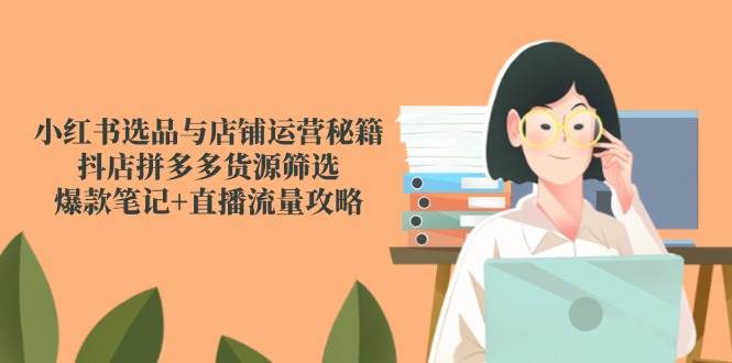 小红书选品与店铺运营实战指南,抖店拼多多货源筛选策略,爆款笔记打造+直播引流技巧全解析 小红书选品与店铺运营实战指南,抖店拼多多货源筛选策略,爆款笔记打造+直播引流技巧全解析