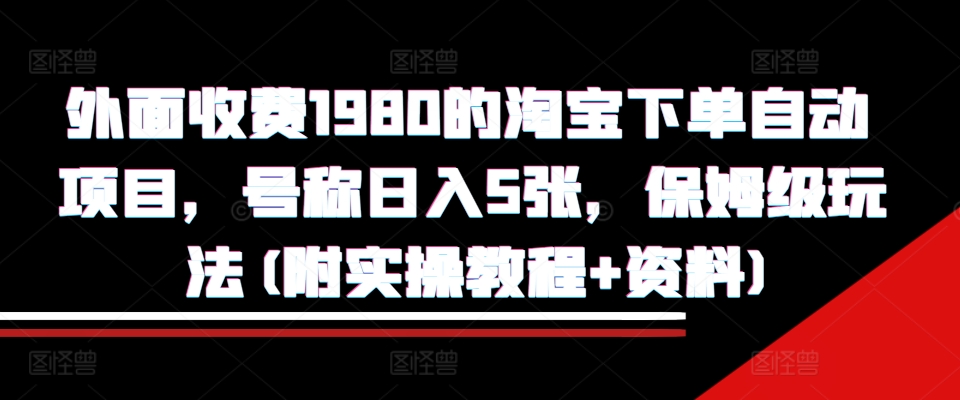 外面收费1980的淘宝下单自动项目，号称日入5张，保姆级玩法(附实操教程 资料)【揭秘】宝哥轻创业_网络项目库_分享创业资讯_最新免费网络项目资源宝哥网创资源项目库