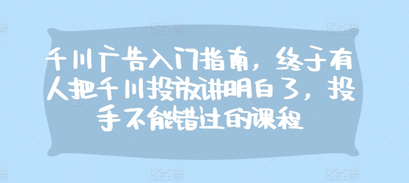 千川广告入门指南，终于有人把千川投放讲明白了，投手不能错过的课程宝哥轻创业_网络项目库_分享创业资讯_最新免费网络项目资源宝哥网创资源项目库