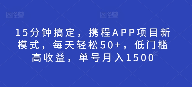 15分钟搞定，携程APP项目新模式，每天轻松50 ，低门槛高收益，单号月入1500宝哥轻创业_网络项目库_分享创业资讯_最新免费网络项目资源宝哥网创资源项目库