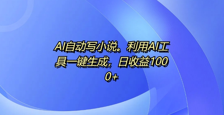 AI自动写小说，利用AI工具一键生成，日收益1k【揭秘】宝哥轻创业_网络项目库_分享创业资讯_最新免费网络项目资源宝哥网创资源项目库