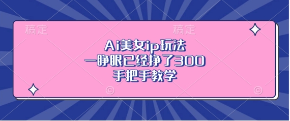 Ai美女ip玩法，一睁眼已经挣了3张，手把手教学【揭秘】宝哥轻创业_网络项目库_分享创业资讯_最新免费网络项目资源宝哥网创资源项目库