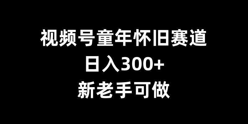 视频号童年怀旧赛道，日入300 ，新老手可做【揭秘】宝哥轻创业_网络项目库_分享创业资讯_最新免费网络项目资源宝哥网创资源项目库