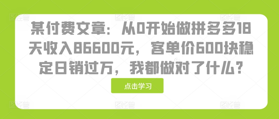 某付费文章：从0开始做拼多多18天收入86600元，客单价600块稳定日销过万，我都做对了什么?宝哥轻创业_网络项目库_分享创业资讯_最新免费网络项目资源宝哥网创资源项目库