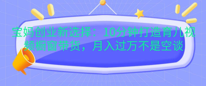 宝妈创业新选择：10分钟打造育儿视频橱窗带货，月入过W不是空谈【揭秘】宝哥轻创业_网络项目库_分享创业资讯_最新免费网络项目资源宝哥网创资源项目库