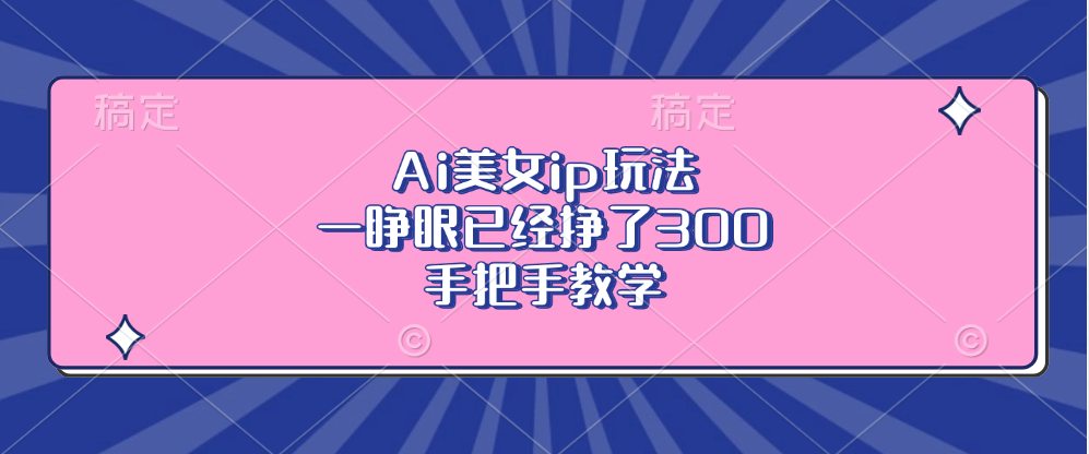 Ai美女ip玩法，一睁眼已经挣了300，手把手教学!宝哥轻创业_网络项目库_分享创业资讯_最新免费网络项目资源宝哥网创资源项目库