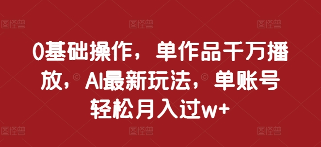0基础操作，单作品千万播放，AI最新玩法，单账号轻松月入过w 【揭秘】宝哥轻创业_网络项目库_分享创业资讯_最新免费网络项目资源宝哥网创资源项目库