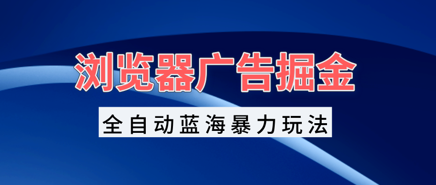 浏览器广告掘金，全自动蓝海暴力玩法，轻松日入1000 矩阵无脑开干宝哥轻创业_网络项目库_分享创业资讯_最新免费网络项目资源宝哥网创资源项目库
