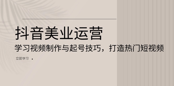 抖音美业运营：学习视频制作与起号技巧，打造热门短视频宝哥轻创业_网络项目库_分享创业资讯_最新免费网络项目资源宝哥网创资源项目库