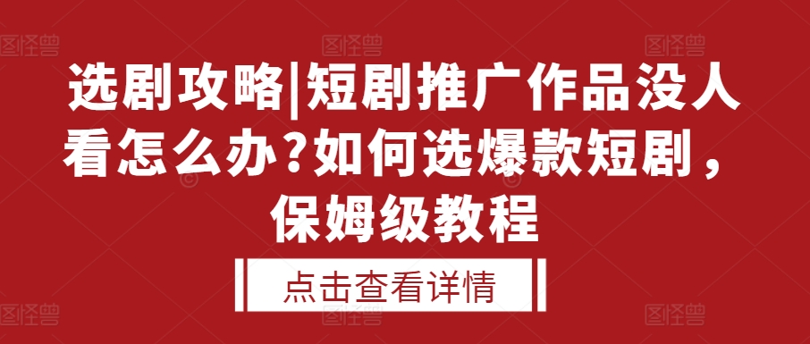 选剧攻略|短剧推广作品没人看怎么办?如何选爆款短剧，保姆级教程宝哥轻创业_网络项目库_分享创业资讯_最新免费网络项目资源宝哥网创资源项目库