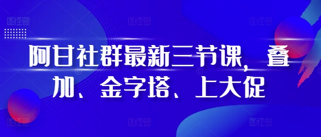 阿甘社群最新三节课，叠加、金字塔、上大促宝哥轻创业_网络项目库_分享创业资讯_最新免费网络项目资源宝哥网创资源项目库