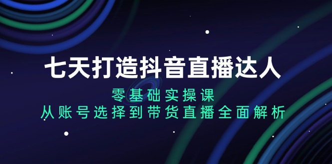 七天打造抖音直播达人：零基础实操课，从账号选择到带货直播全面解析宝哥轻创业_网络项目库_分享创业资讯_最新免费网络项目资源宝哥网创资源项目库