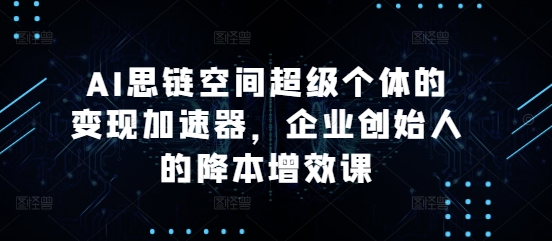 AI思链空间超级个体的变现加速器，企业创始人的降本增效课宝哥轻创业_网络项目库_分享创业资讯_最新免费网络项目资源宝哥网创资源项目库