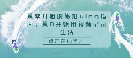从零开始的旅拍vlog指南，从0开始用视频记录生活宝哥轻创业_网络项目库_分享创业资讯_最新免费网络项目资源宝哥网创资源项目库