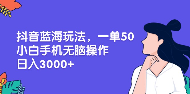 抖音蓝海玩法，一单50，小白手机无脑操作，日入3000宝哥轻创业_网络项目库_分享创业资讯_最新免费网络项目资源宝哥网创资源项目库