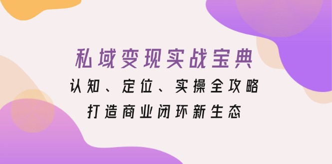 私域变现实战宝典：认知、定位、实操全攻略，打造商业闭环新生态宝哥轻创业_网络项目库_分享创业资讯_最新免费网络项目资源宝哥网创资源项目库