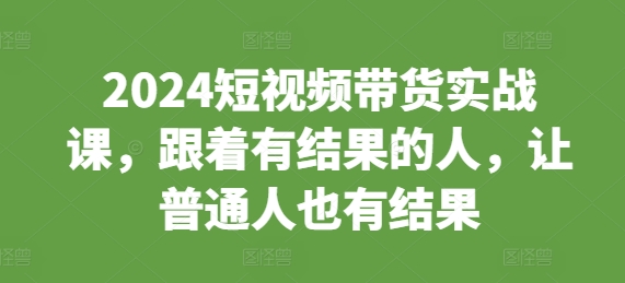 2024短视频带货实战课，跟着有结果的人，让普通人也有结果宝哥轻创业_网络项目库_分享创业资讯_最新免费网络项目资源宝哥网创资源项目库