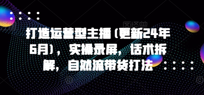 打造运营型主播(更新24年11月)，实操录屏，话术拆解，自然流带货打法宝哥轻创业_网络项目库_分享创业资讯_最新免费网络项目资源宝哥网创资源项目库