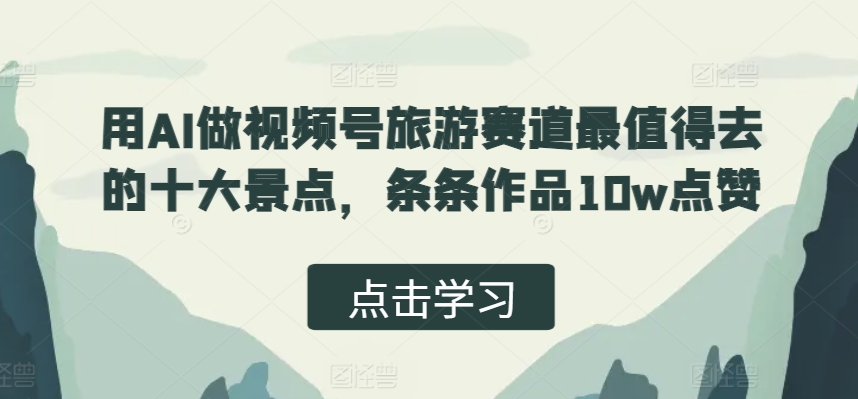 用AI做视频号旅游赛道最值得去的十大景点，条条作品10w点赞宝哥轻创业_网络项目库_分享创业资讯_最新免费网络项目资源宝哥网创资源项目库