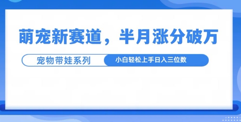 萌宠新赛道，萌宠带娃，半月涨粉10万 ，小白轻松入手【揭秘】宝哥轻创业_网络项目库_分享创业资讯_最新网创免费网络项目资源宝哥网创资源项目库