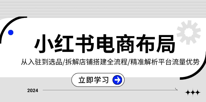 小红书电商布局：从入驻到选品/拆解店铺搭建全流程/精准解析平台流量优势宝哥轻创业_网络项目库_分享创业资讯_最新免费网络项目资源宝哥网创资源项目库