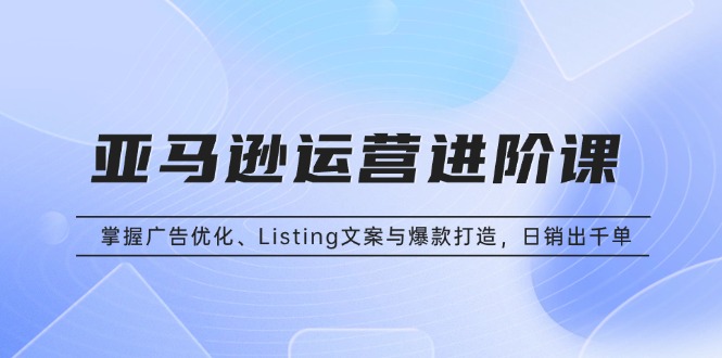 亚马逊运营进阶课：掌握广告优化、Listing文案与爆款打造，日销出千单宝哥轻创业_网络项目库_分享创业资讯_最新网创免费网络项目资源宝哥网创资源项目库