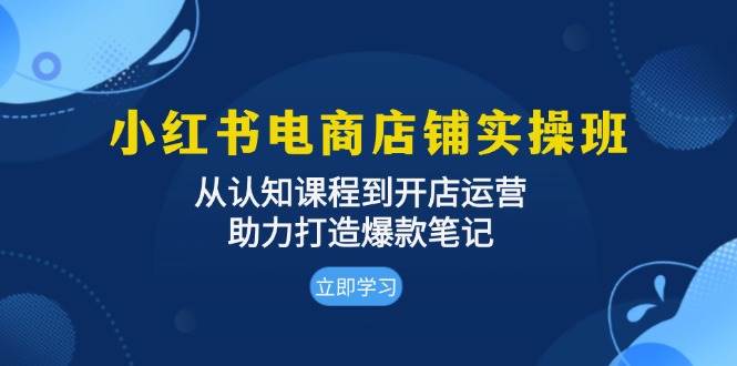 小红书电商店铺实操班：从认知课程到开店运营，助力打造爆款笔记宝哥轻创业_网络项目库_分享创业资讯_最新网创免费网络项目资源宝哥网创资源项目库