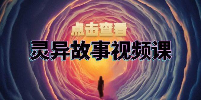 灵异故事视频课：文案、剪辑流程、画面处理及封面制作，助力创作者盈利宝哥轻创业_网络项目库_分享创业资讯_最新免费网络项目资源宝哥网创资源项目库