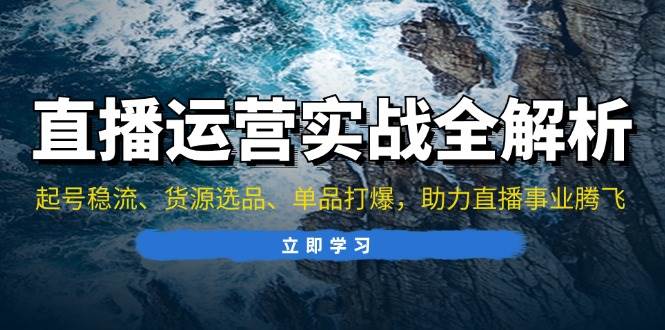 直播运营实战全解析：起号稳流、货源选品、单品打爆，助力直播事业腾飞宝哥轻创业_网络项目库_分享创业资讯_最新免费网络项目资源宝哥网创资源项目库