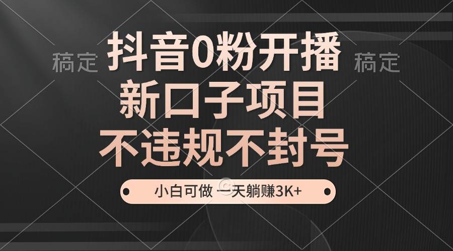 抖音0粉开播，新口子项目，不违规不封号，小白可做，一天躺赚3K宝哥轻创业_网络项目库_分享创业资讯_最新网创免费网络项目资源宝哥网创资源项目库