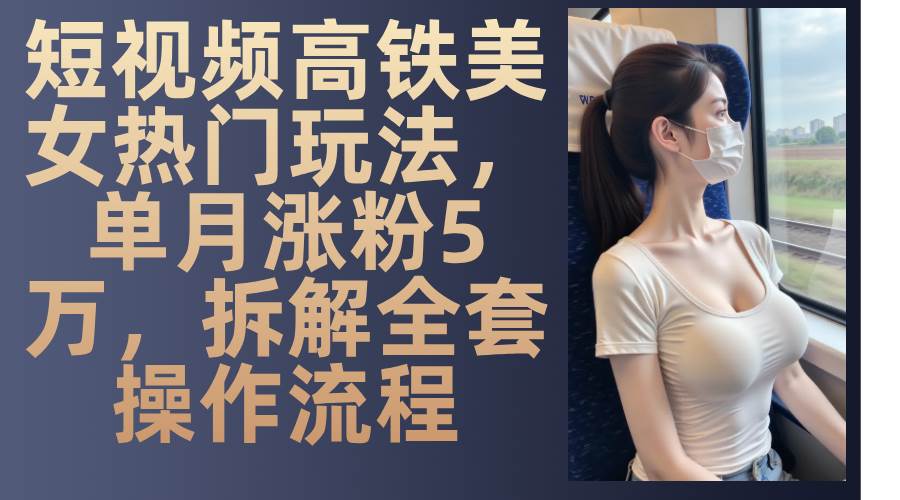 短视频高铁美女热门玩法，单月涨粉5万，拆解全套操作流程宝哥轻创业_网络项目库_分享创业资讯_最新免费网络项目资源宝哥网创资源项目库