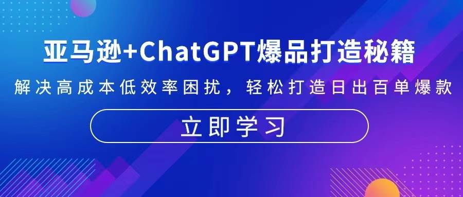 亚马逊 ChatGPT爆品打造秘籍：解决高成本低效率困扰 轻松打造日出百单爆款宝哥轻创业_网络项目库_分享创业资讯_最新免费网络项目资源宝哥网创资源项目库