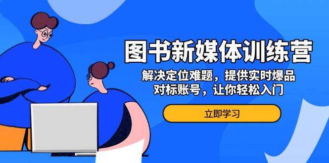 图书新媒体训练营，解决定位难题，提供实时爆品、对标账号，让你轻松入门宝哥轻创业_网络项目库_分享创业资讯_最新免费网络项目资源宝哥网创资源项目库