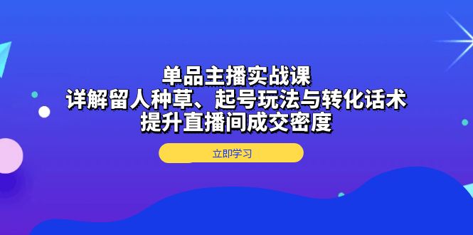 单品主播实战课：详解留人种草、起号玩法与转化话术，提升直播间成交密度宝哥轻创业_网络项目库_分享创业资讯_最新网创免费网络项目资源宝哥网创资源项目库
