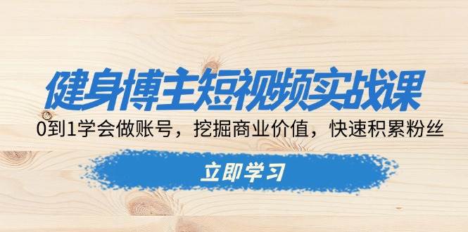 健身博主短视频实战课：0到1学会做账号，挖掘商业价值，快速积累粉丝宝哥轻创业_网络项目库_分享创业资讯_最新免费网络项目资源宝哥网创资源项目库
