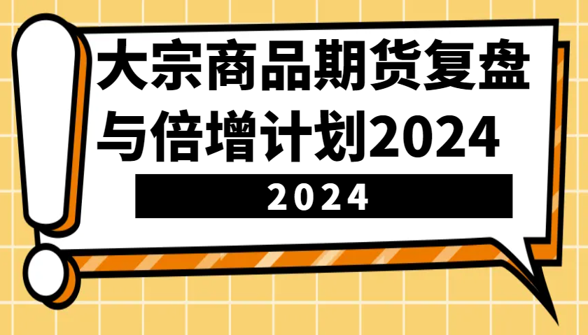 大宗商品期货，复盘与倍增计划2024(10节课)宝哥轻创业_网络项目库_分享创业资讯_最新免费网络项目资源宝哥网创资源项目库