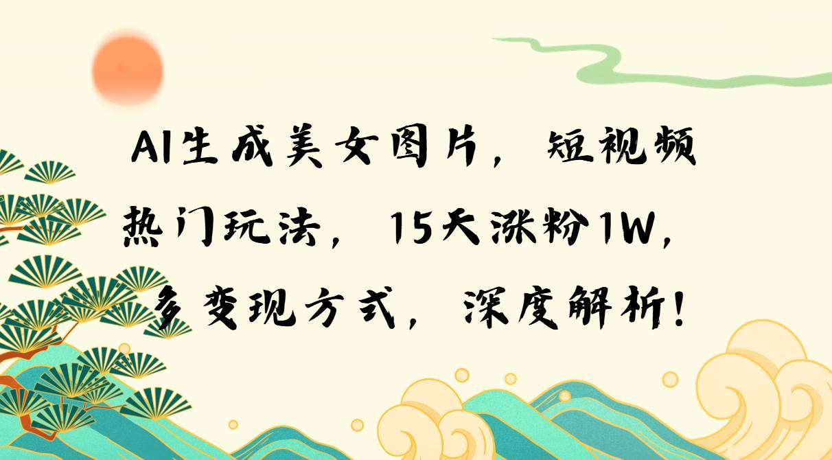 AI生成美女图片，短视频热门玩法，15天涨粉1W，多变现方式，深度解析!宝哥轻创业_网络项目库_分享创业资讯_最新免费网络项目资源宝哥网创资源项目库