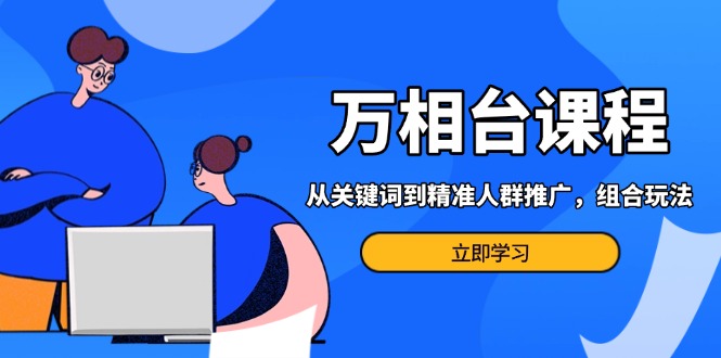 万相台课程：从关键词到精准人群推广，组合玩法高效应对多场景电商营销…宝哥轻创业_网络项目库_分享创业资讯_最新免费网络项目资源宝哥网创资源项目库